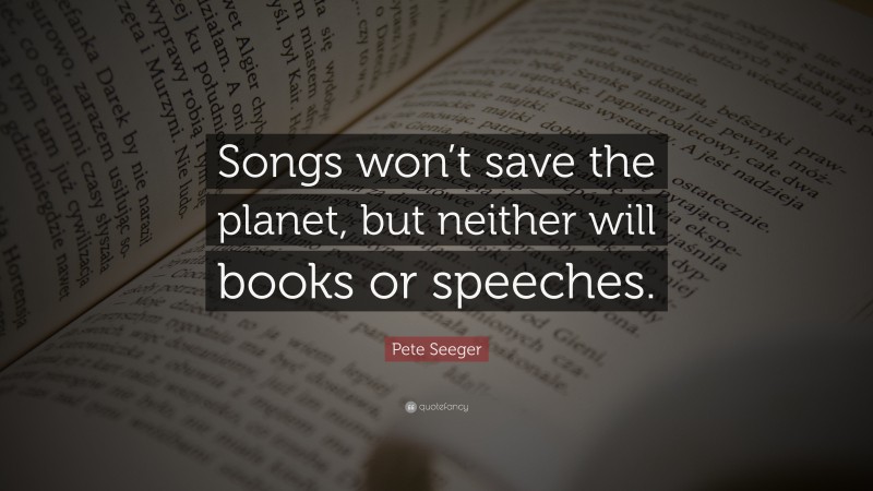 Pete Seeger Quote: “Songs won’t save the planet, but neither will books or speeches.”