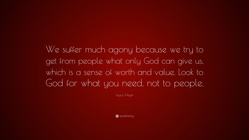 Joyce Meyer Quote: “We suffer much agony because we try to get from people what only God can give us, which is a sense of worth and value. Look to God for what you need, not to people.”
