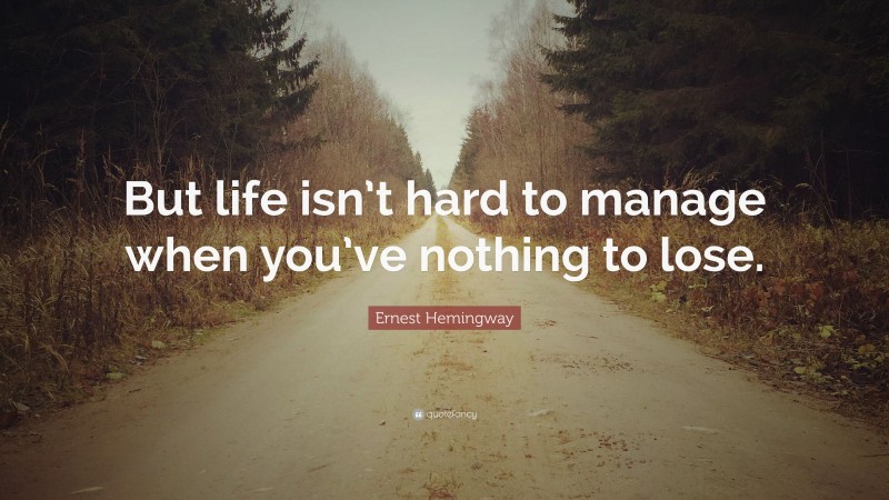 Ernest Hemingway Quote: “But life isn’t hard to manage when you’ve nothing to lose.”