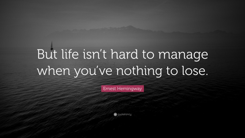 Ernest Hemingway Quote: “But life isn’t hard to manage when you’ve nothing to lose.”
