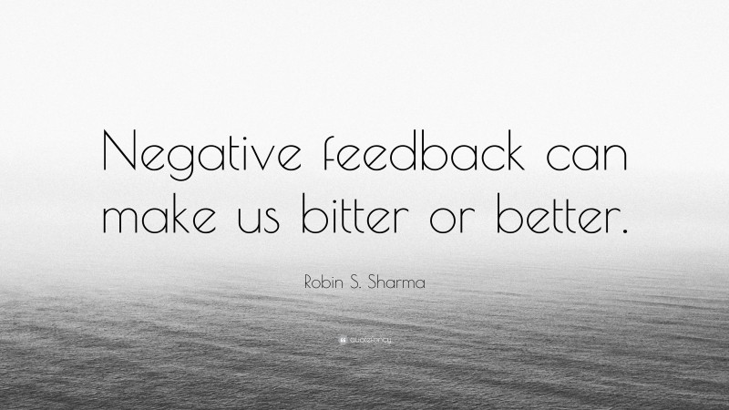 Robin S. Sharma Quote: “Negative feedback can make us bitter or better.”