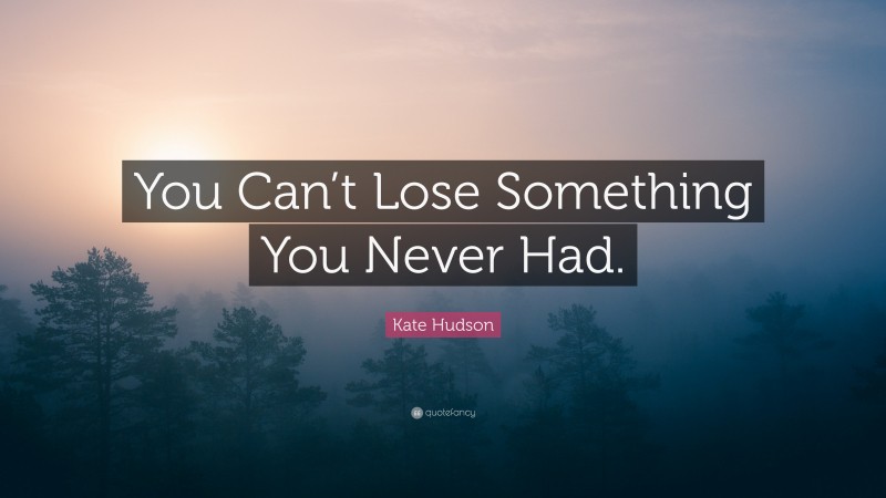 Kate Hudson Quote: “You Can’t Lose Something You Never Had.”