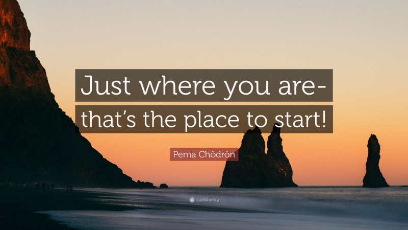 Pema Chödrön Quote: “Just where you are-that’s the place to start!”