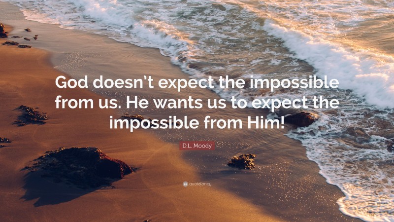 D.L. Moody Quote: “God doesn’t expect the impossible from us. He wants us to expect the impossible from Him!”