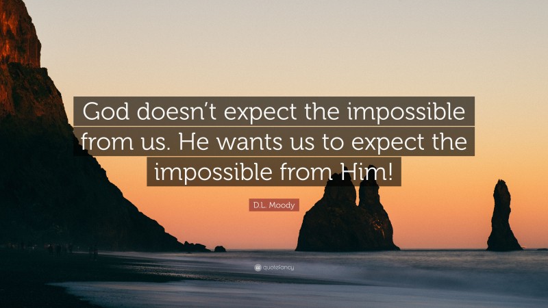 D.L. Moody Quote: “God doesn’t expect the impossible from us. He wants us to expect the impossible from Him!”