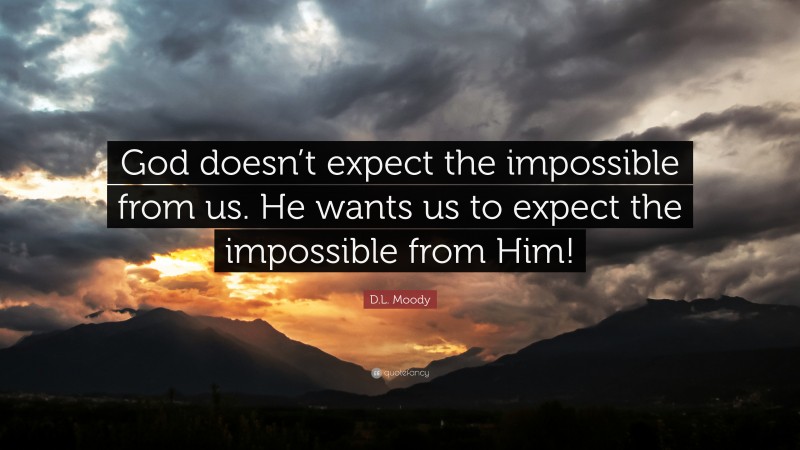 D.L. Moody Quote: “God doesn’t expect the impossible from us. He wants us to expect the impossible from Him!”