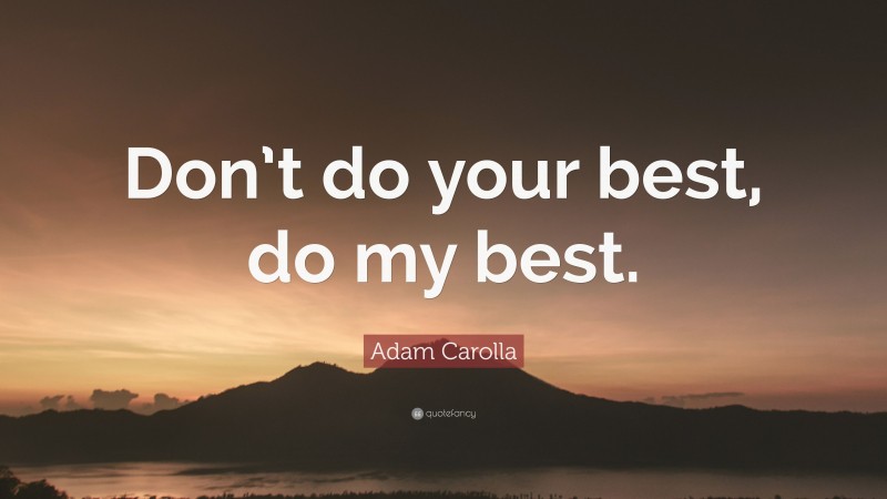 Adam Carolla Quote: “Don’t do your best, do my best.”