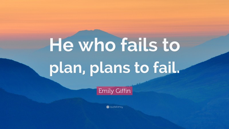 Emily Giffin Quote: “He who fails to plan, plans to fail.”