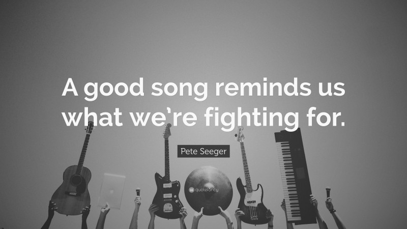 Pete Seeger Quote: “A good song reminds us what we’re fighting for.”