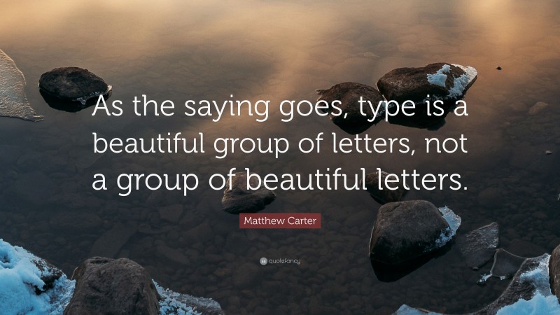 Matthew Carter Quote: “As the saying goes, type is a beautiful group of letters, not a group of beautiful letters.”