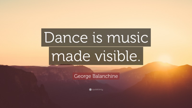 George Balanchine Quote: “Dance is music made visible.”