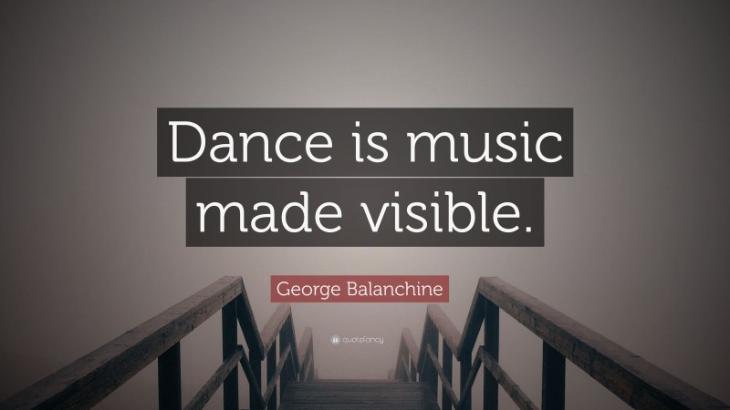 George Balanchine Quote: “Dance is music made visible.”