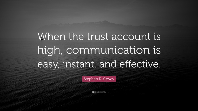 Stephen R. Covey Quote: “When the trust account is high, communication is easy, instant, and effective.”