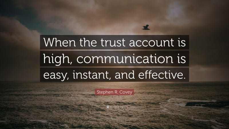 Stephen R. Covey Quote: “When the trust account is high, communication is easy, instant, and effective.”