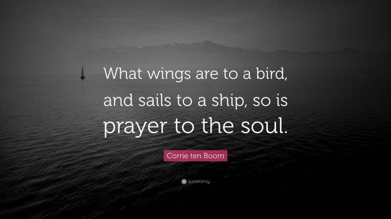 Corrie ten Boom Quote: “What wings are to a bird, and sails to a ship, so is prayer to the soul.”