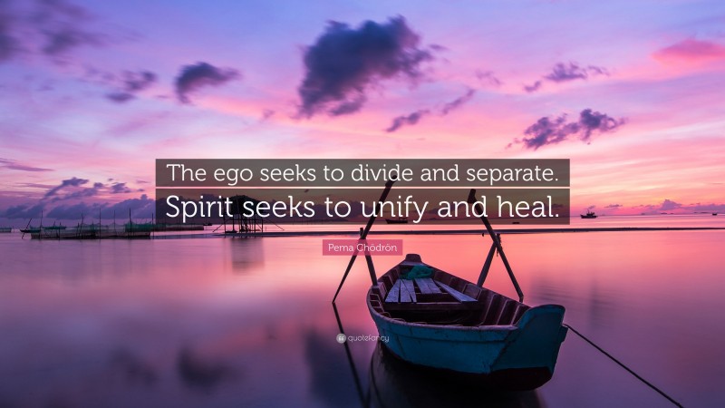 Pema Chödrön Quote: “The ego seeks to divide and separate. Spirit seeks to unify and heal.”