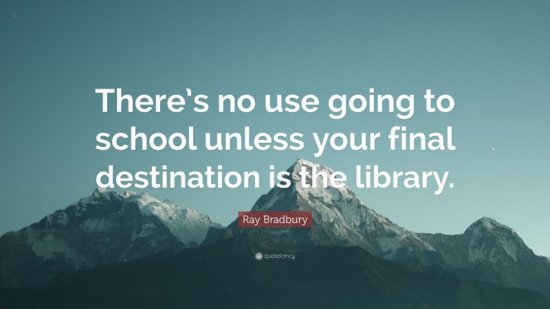 Ray Bradbury Quote: “There’s no use going to school unless your final destination is the library.”