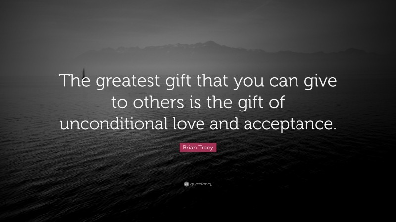 Brian Tracy Quote: “The greatest gift that you can give to others is the gift of unconditional love and acceptance.”