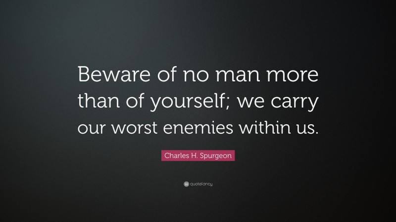 Charles H. Spurgeon Quote: “Beware of no man more than of yourself; we carry our worst enemies within us.”