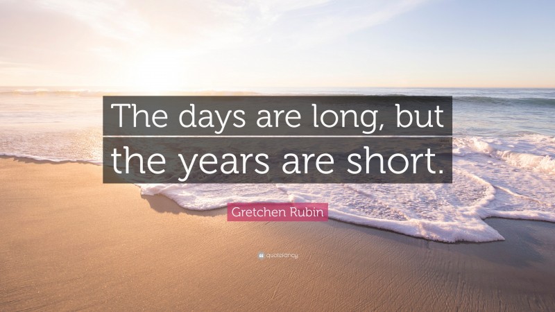 Gretchen Rubin Quote: “The days are long, but the years are short.”