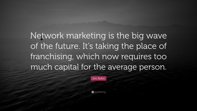 Jim Rohn Quote: “Network marketing is the big wave of the future. It’s taking the place of franchising, which now requires too much capital for the average person.”