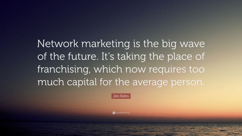 Jim Rohn Quote: “Network marketing is the big wave of the future. It’s taking the place of franchising, which now requires too much capital for the average person.”