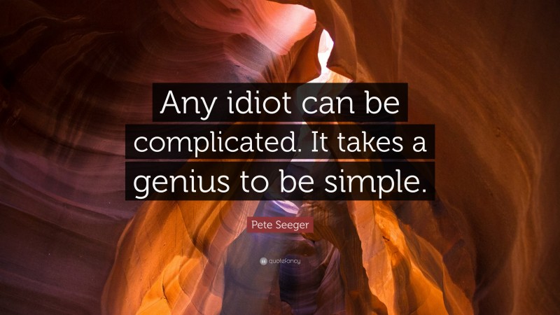 Pete Seeger Quote: “Any idiot can be complicated. It takes a genius to be simple.”