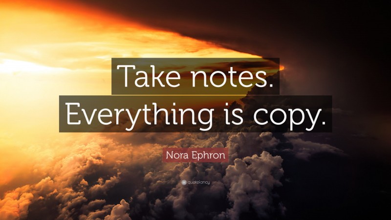 Nora Ephron Quote: “Take notes. Everything is copy.”