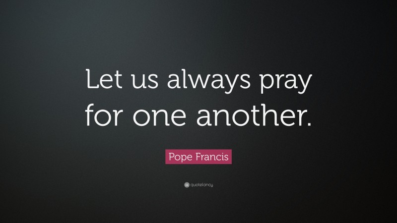 Pope Francis Quote: “Let us always pray for one another.”