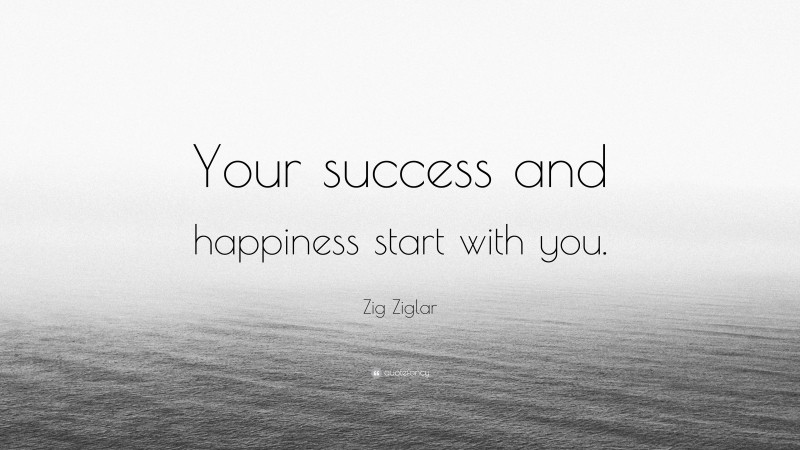 Zig Ziglar Quote: “Your success and happiness start with you.”