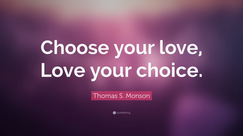 Thomas S. Monson Quote: “Choose your love, Love your choice.”