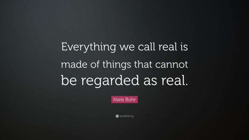 Niels Bohr Quote: “Everything we call real is made of things that cannot be regarded as real.”