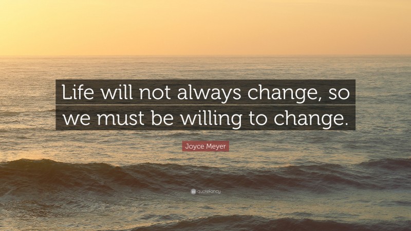 Joyce Meyer Quote: “Life will not always change, so we must be willing to change.”