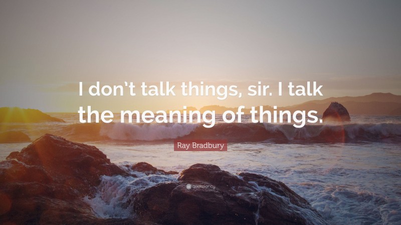 Ray Bradbury Quote: “I don’t talk things, sir. I talk the meaning of things.”