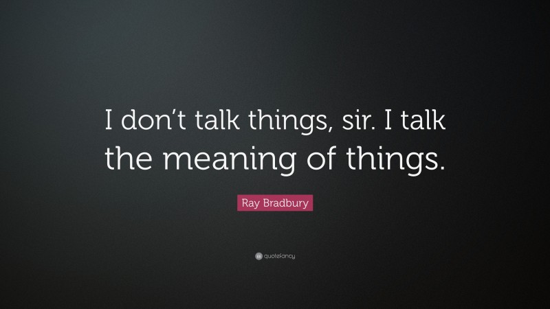 Ray Bradbury Quote: “I don’t talk things, sir. I talk the meaning of things.”