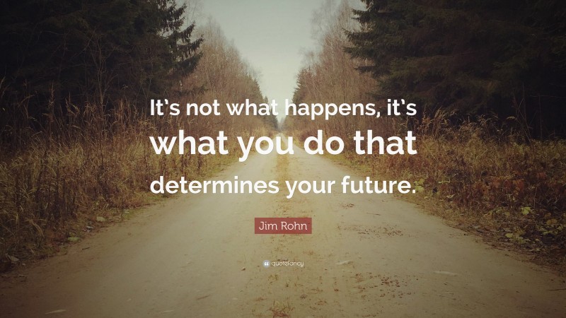 Jim Rohn Quote: “It’s not what happens, it’s what you do that determines your future.”
