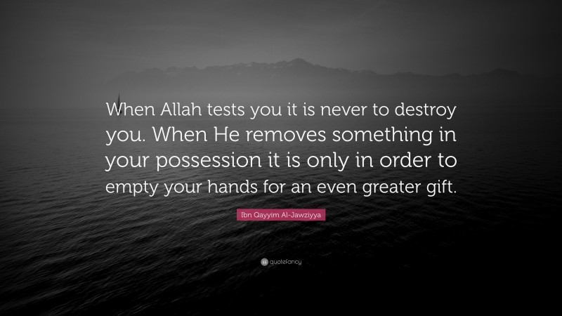 Ibn Qayyim Al-Jawziyya Quote: “When Allah tests you it is never to destroy you. When He removes something in your possession it is only in order to empty your hands for an even greater gift.”