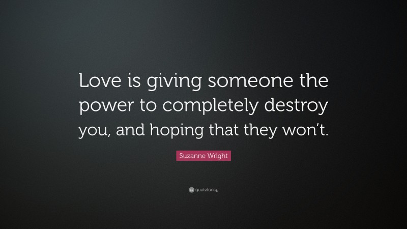Suzanne Wright Quote: “Love is giving someone the power to completely destroy you, and hoping that they won’t.”