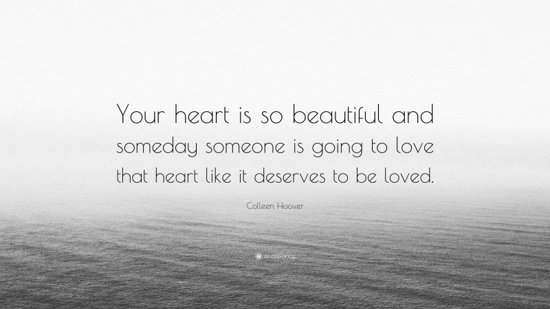 Colleen Hoover Quote: “Your heart is so beautiful and someday someone is going to love that heart like it deserves to be loved.”