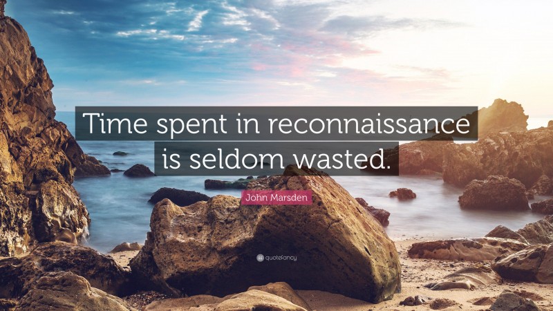 John Marsden Quote: “Time spent in reconnaissance is seldom wasted.”