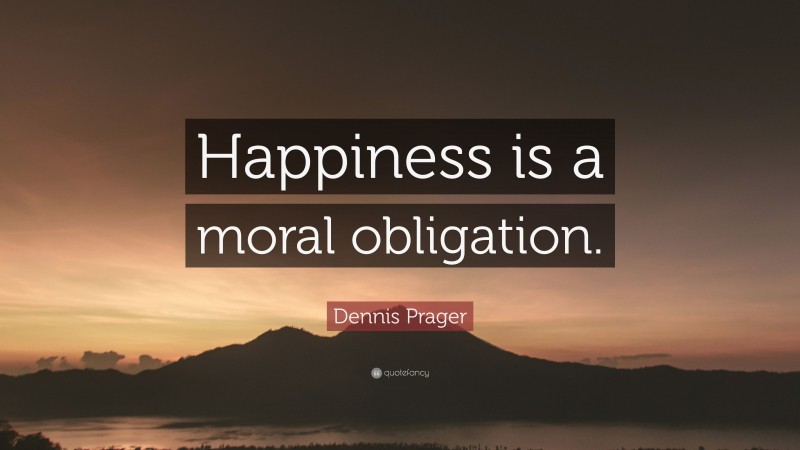 Dennis Prager Quote: “Happiness is a moral obligation.”