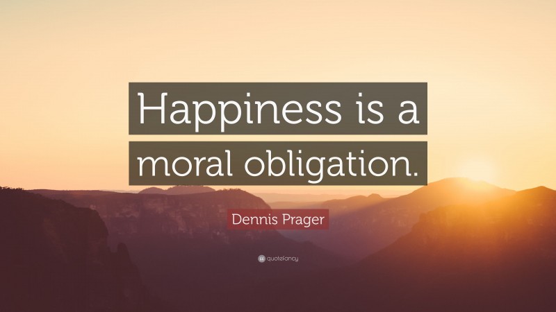 Dennis Prager Quote: “Happiness is a moral obligation.”