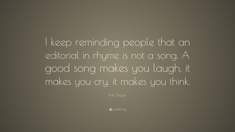 Pete Seeger Quote: “I keep reminding people that an editorial in rhyme is not a song. A good song makes you laugh, it makes you cry, it makes you think.”