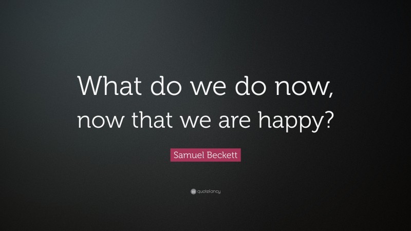 Samuel Beckett Quote: “What do we do now, now that we are happy?”