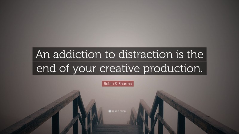 Robin S. Sharma Quote: “An addiction to distraction is the end of your creative production.”