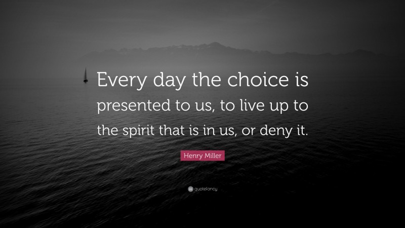 Henry Miller Quote: “Every day the choice is presented to us, to live up to the spirit that is in us, or deny it.”