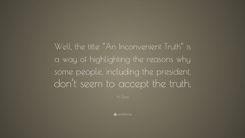 Al Gore Quote: “Well, the title “An Inconvenient Truth” is a way of highlighting the reasons why some people, including the president, don’t seem to accept the truth.”