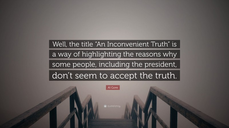 Al Gore Quote: “Well, the title “An Inconvenient Truth” is a way of highlighting the reasons why some people, including the president, don’t seem to accept the truth.”