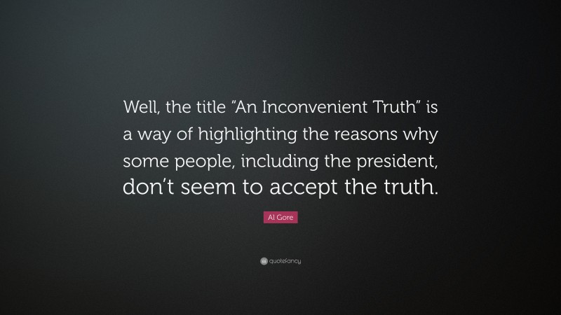 Al Gore Quote: “Well, the title “An Inconvenient Truth” is a way of highlighting the reasons why some people, including the president, don’t seem to accept the truth.”