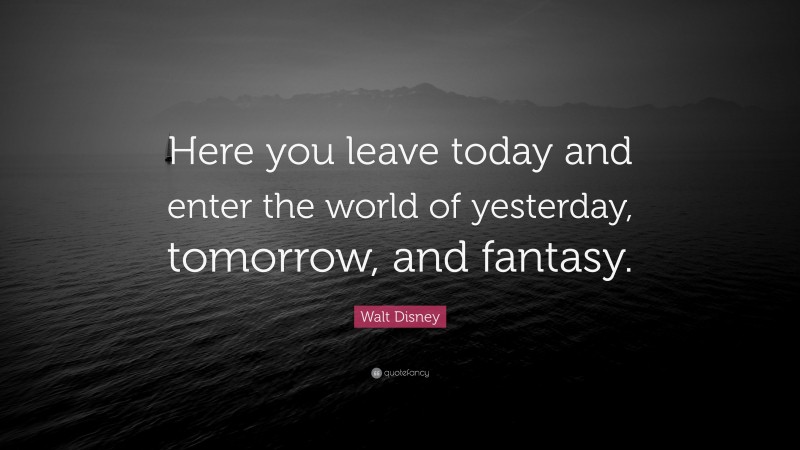 Walt Disney Quote: “Here you leave today and enter the world of yesterday, tomorrow, and fantasy.”